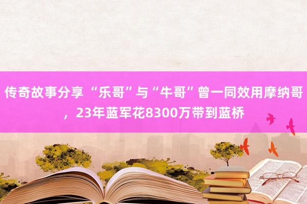 传奇故事分享 “乐哥”与“牛哥”曾一同效用摩纳哥，23年蓝军花8300万带到蓝桥