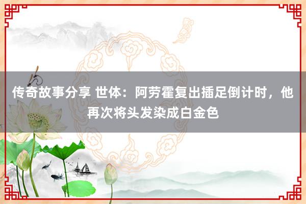 传奇故事分享 世体：阿劳霍复出插足倒计时，他再次将头发染成白金色