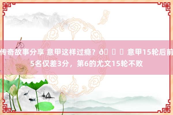 传奇故事分享 意甲这样过瘾？😏意甲15轮后前5名仅差3分，第6的尤文15轮不败