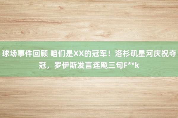 球场事件回顾 咱们是XX的冠军！洛杉矶星河庆祝夺冠，罗伊斯发言连飚三句F**k