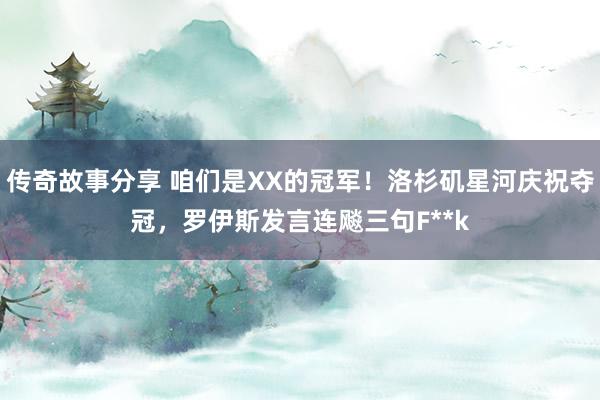 传奇故事分享 咱们是XX的冠军！洛杉矶星河庆祝夺冠，罗伊斯发言连飚三句F**k