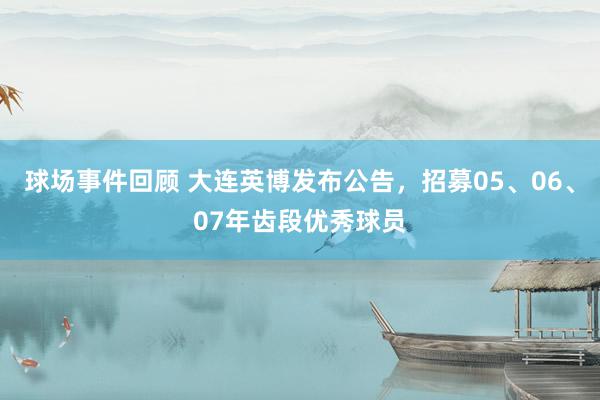 球场事件回顾 大连英博发布公告，招募05、06、07年齿段优秀球员