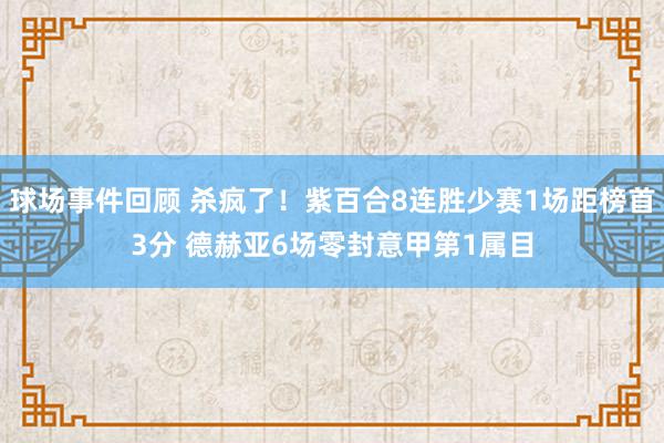 球场事件回顾 杀疯了！紫百合8连胜少赛1场距榜首3分 德赫亚6场零封意甲第1属目