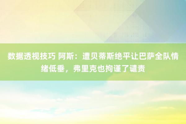 数据透视技巧 阿斯：遭贝蒂斯绝平让巴萨全队情绪低垂，弗里克也拘谨了谴责