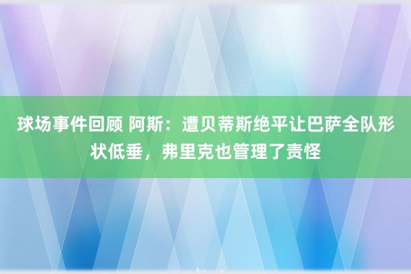 球场事件回顾 阿斯：遭贝蒂斯绝平让巴萨全队形状低垂，弗里克也管理了责怪