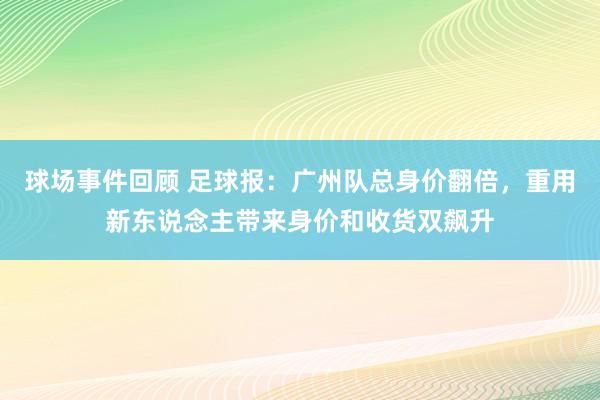 球场事件回顾 足球报：广州队总身价翻倍，重用新东说念主带来身价和收货双飙升