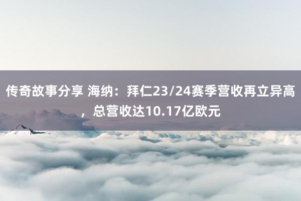 传奇故事分享 海纳：拜仁23/24赛季营收再立异高，总营收达10.17亿欧元