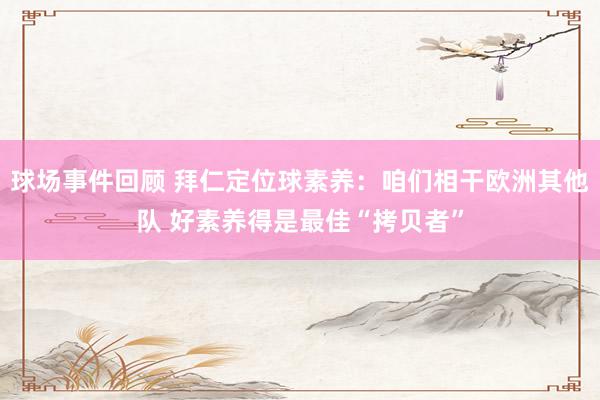 球场事件回顾 拜仁定位球素养：咱们相干欧洲其他队 好素养得是最佳“拷贝者”