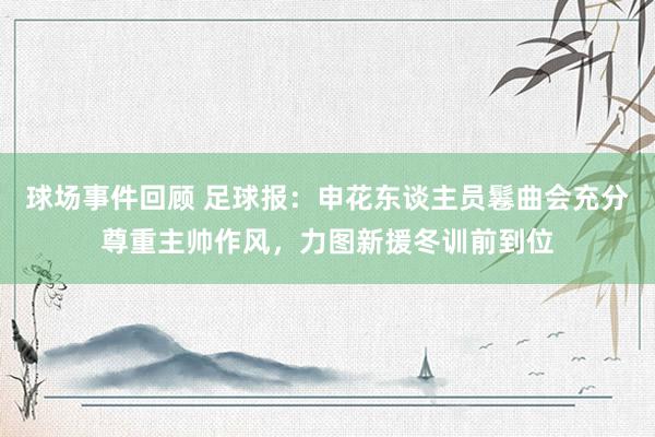 球场事件回顾 足球报：申花东谈主员鬈曲会充分尊重主帅作风，力图新援冬训前到位