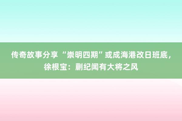 传奇故事分享 “崇明四期”或成海港改日班底，徐根宝：蒯纪闻有大将之风