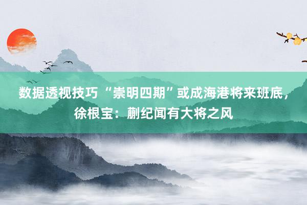 数据透视技巧 “崇明四期”或成海港将来班底，徐根宝：蒯纪闻有大将之风