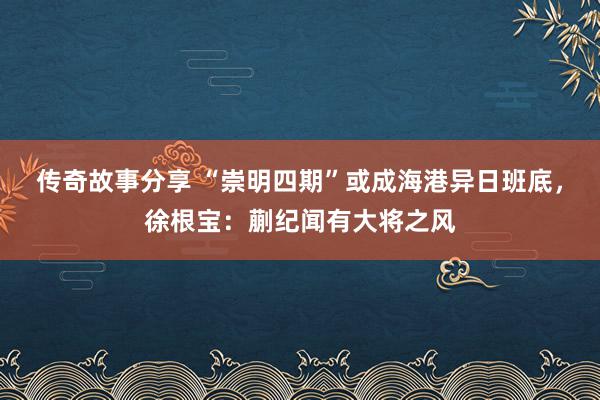 传奇故事分享 “崇明四期”或成海港异日班底，徐根宝：蒯纪闻有大将之风