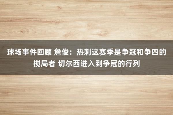 球场事件回顾 詹俊：热刺这赛季是争冠和争四的搅局者 切尔西进入到争冠的行列