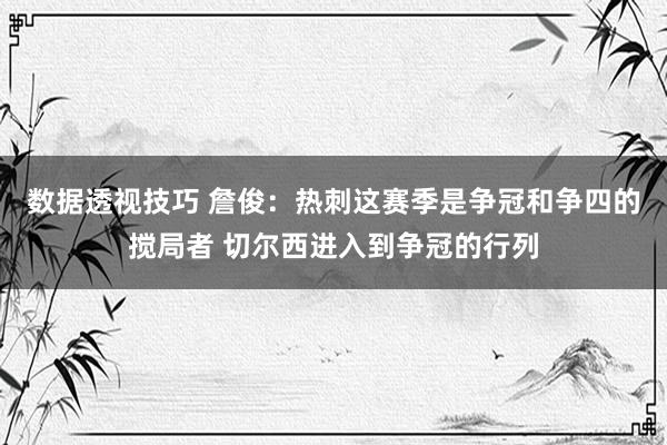 数据透视技巧 詹俊：热刺这赛季是争冠和争四的搅局者 切尔西进入到争冠的行列