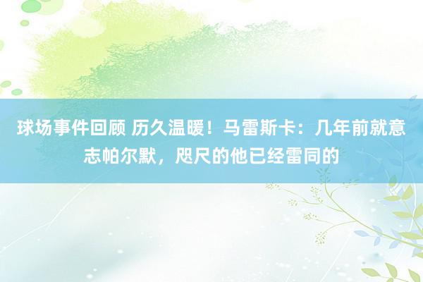 球场事件回顾 历久温暖！马雷斯卡：几年前就意志帕尔默，咫尺的他已经雷同的