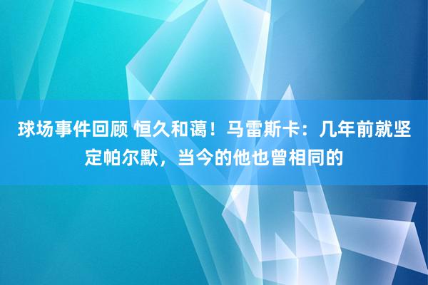 球场事件回顾 恒久和蔼！马雷斯卡：几年前就坚定帕尔默，当今的他也曾相同的