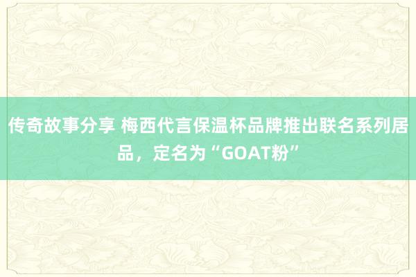 传奇故事分享 梅西代言保温杯品牌推出联名系列居品，定名为“GOAT粉”