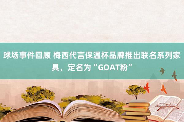 球场事件回顾 梅西代言保温杯品牌推出联名系列家具，定名为“GOAT粉”