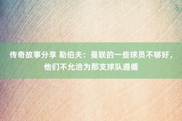 传奇故事分享 勒伯夫：曼联的一些球员不够好，他们不允洽为那支球队遵循