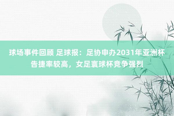 球场事件回顾 足球报：足协申办2031年亚洲杯告捷率较高，女足寰球杯竞争强烈