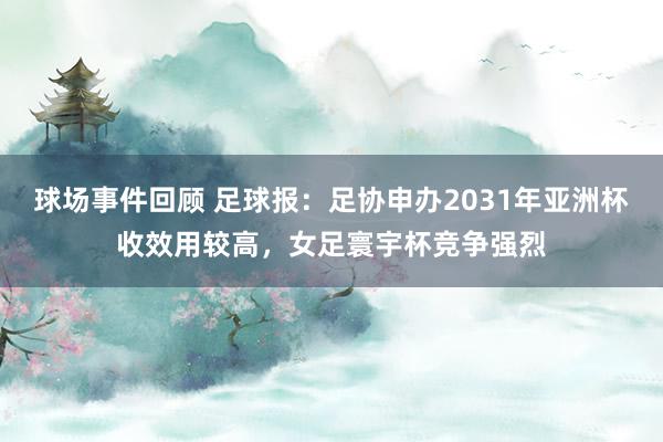 球场事件回顾 足球报：足协申办2031年亚洲杯收效用较高，女足寰宇杯竞争强烈