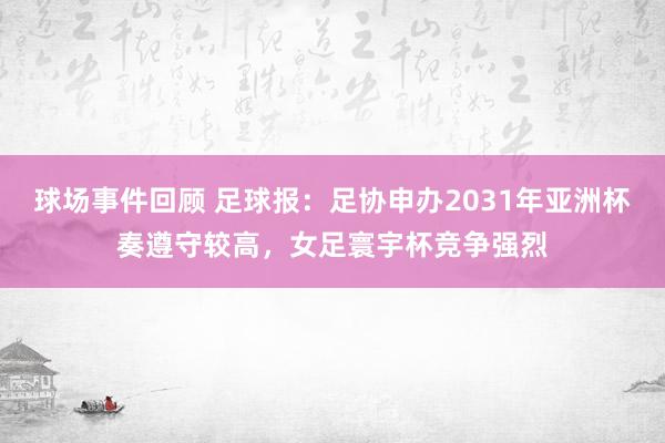 球场事件回顾 足球报：足协申办2031年亚洲杯奏遵守较高，女足寰宇杯竞争强烈