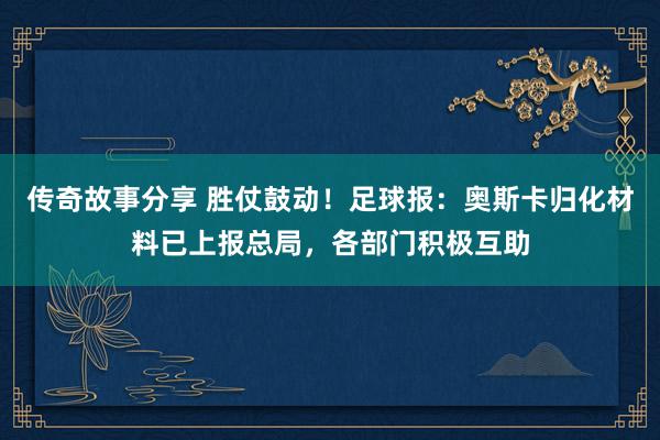 传奇故事分享 胜仗鼓动！足球报：奥斯卡归化材料已上报总局，各部门积极互助