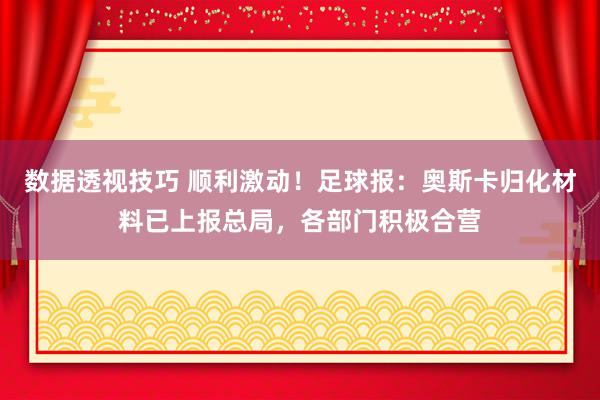 数据透视技巧 顺利激动！足球报：奥斯卡归化材料已上报总局，各部门积极合营