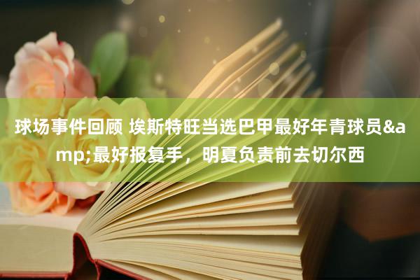 球场事件回顾 埃斯特旺当选巴甲最好年青球员&最好报复手，明夏负责前去切尔西