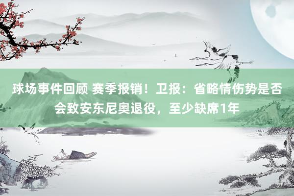 球场事件回顾 赛季报销！卫报：省略情伤势是否会致安东尼奥退役，至少缺席1年