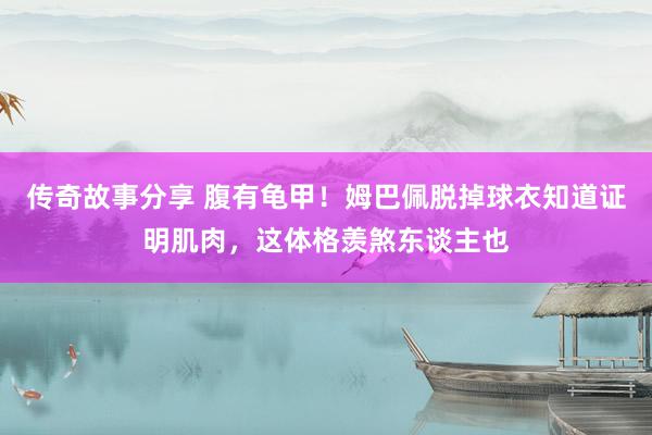 传奇故事分享 腹有龟甲！姆巴佩脱掉球衣知道证明肌肉，这体格羡煞东谈主也