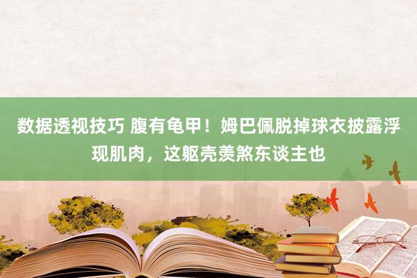 数据透视技巧 腹有龟甲！姆巴佩脱掉球衣披露浮现肌肉，这躯壳羡煞东谈主也