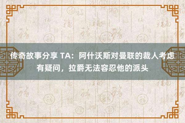 传奇故事分享 TA：阿什沃斯对曼联的裁人考虑有疑问，拉爵无法容忍他的派头