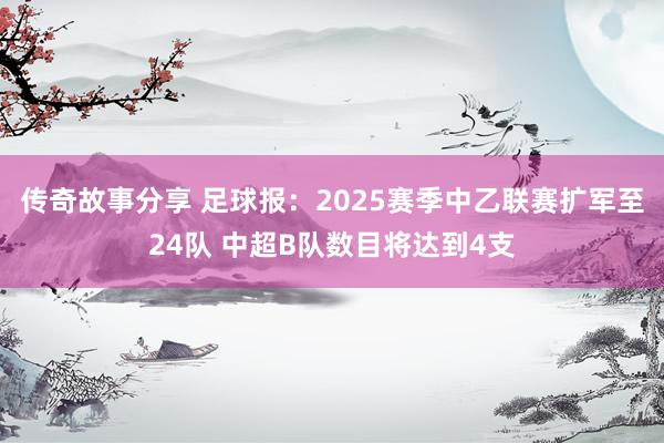 传奇故事分享 足球报：2025赛季中乙联赛扩军至24队 中超B队数目将达到4支