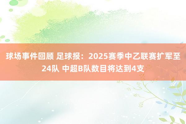 球场事件回顾 足球报：2025赛季中乙联赛扩军至24队 中超B队数目将达到4支