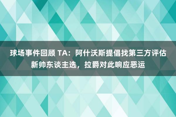 球场事件回顾 TA：阿什沃斯提倡找第三方评估新帅东谈主选，拉爵对此响应恶运