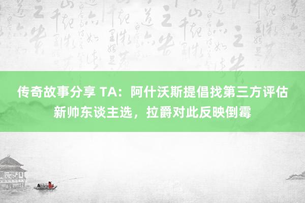 传奇故事分享 TA：阿什沃斯提倡找第三方评估新帅东谈主选，拉爵对此反映倒霉