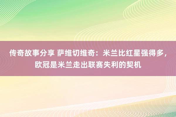 传奇故事分享 萨维切维奇：米兰比红星强得多，欧冠是米兰走出联赛失利的契机