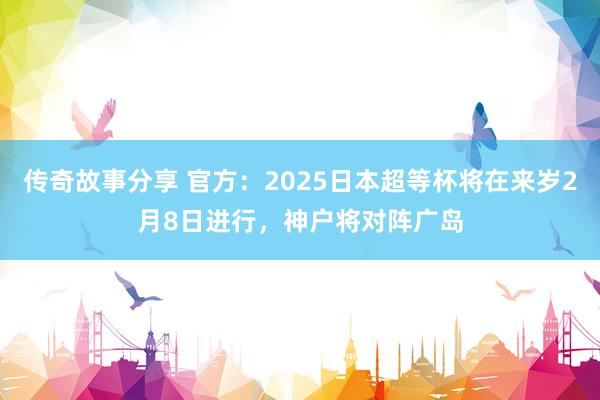 传奇故事分享 官方：2025日本超等杯将在来岁2月8日进行，神户将对阵广岛