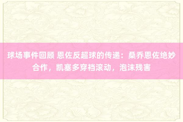 球场事件回顾 恩佐反超球的传递：桑乔恩佐绝妙合作，凯塞多穿裆滚动，泡沫残害