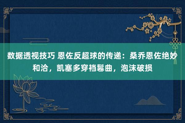 数据透视技巧 恩佐反超球的传递：桑乔恩佐绝妙和洽，凯塞多穿裆鬈曲，泡沫破损