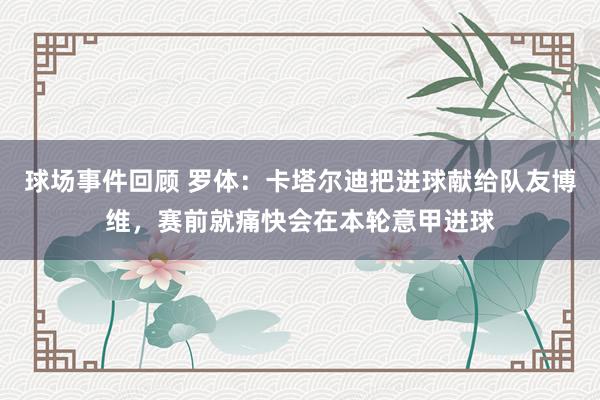 球场事件回顾 罗体：卡塔尔迪把进球献给队友博维，赛前就痛快会在本轮意甲进球