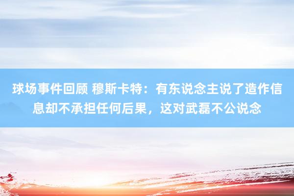 球场事件回顾 穆斯卡特：有东说念主说了造作信息却不承担任何后果，这对武磊不公说念