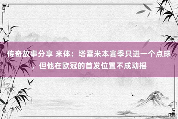 传奇故事分享 米体：塔雷米本赛季只进一个点球，但他在欧冠的首发位置不成动摇