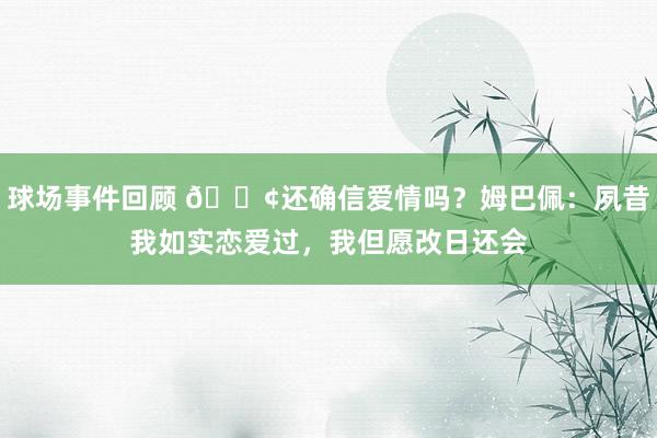 球场事件回顾 🐢还确信爱情吗？姆巴佩：夙昔我如实恋爱过，我但愿改日还会