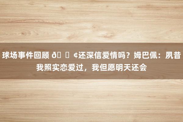 球场事件回顾 🐢还深信爱情吗？姆巴佩：夙昔我照实恋爱过，我但愿明天还会