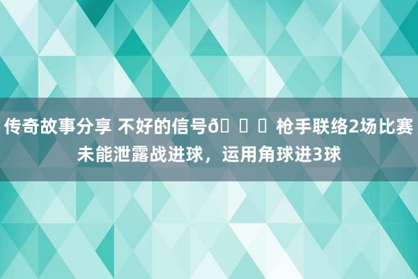 传奇故事分享 不好的信号😕枪手联络2场比赛未能泄露战进球，运用角球进3球