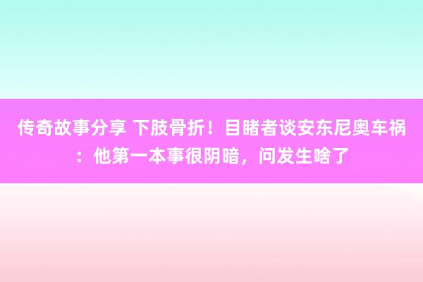 传奇故事分享 下肢骨折！目睹者谈安东尼奥车祸：他第一本事很阴暗，问发生啥了