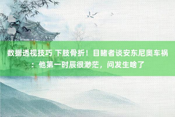 数据透视技巧 下肢骨折！目睹者谈安东尼奥车祸：他第一时辰很渺茫，问发生啥了