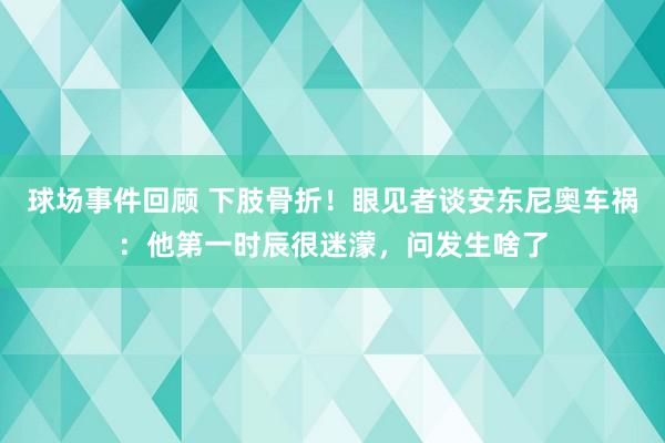 球场事件回顾 下肢骨折！眼见者谈安东尼奥车祸：他第一时辰很迷濛，问发生啥了